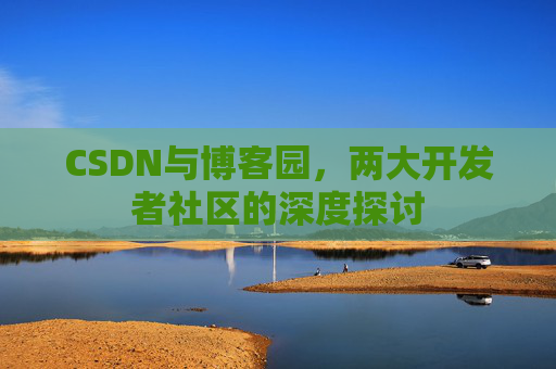 CSDN与博客园，两大开发者社区的深度探讨